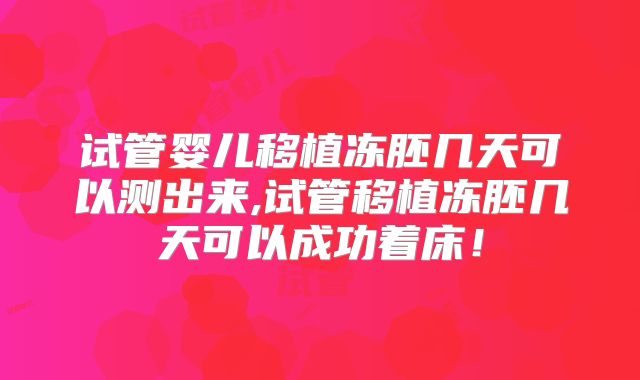 试管婴儿移植冻胚几天可以测出来,试管移植冻胚几天可以成功着床！