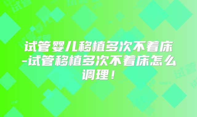 试管婴儿移植多次不着床-试管移植多次不着床怎么调理!