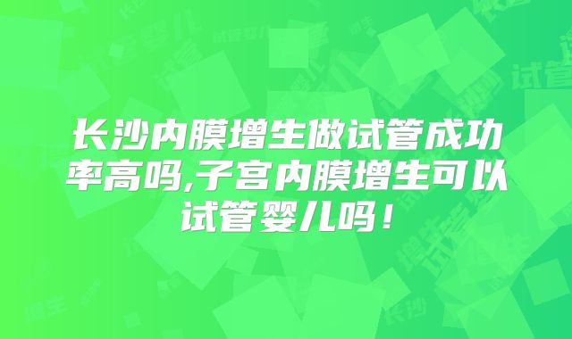 长沙内膜增生做试管成功率高吗,子宫内膜增生可以试管婴儿吗！