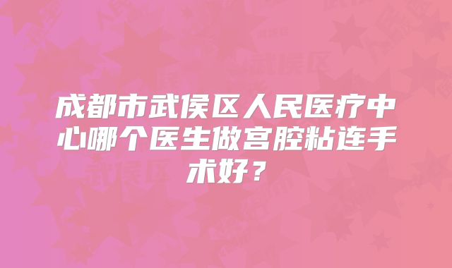 成都市武侯区人民医疗中心哪个医生做宫腔粘连手术好？