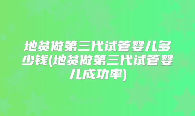 地贫做第三代试管婴儿多少钱(地贫做第三代试管婴儿成功率)