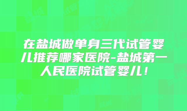 在盐城做单身三代试管婴儿推荐哪家医院-盐城第一人民医院试管婴儿！