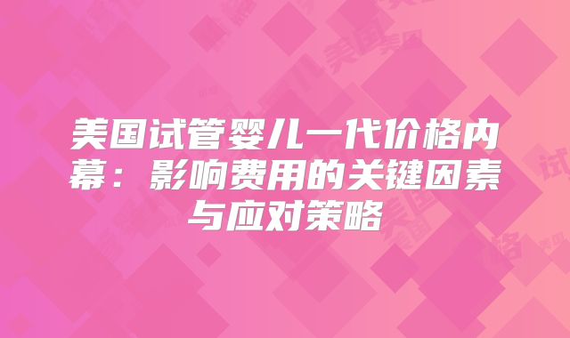 美国试管婴儿一代价格内幕：影响费用的关键因素与应对策略