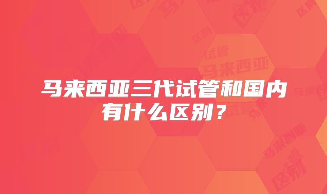 马来西亚三代试管和国内有什么区别？