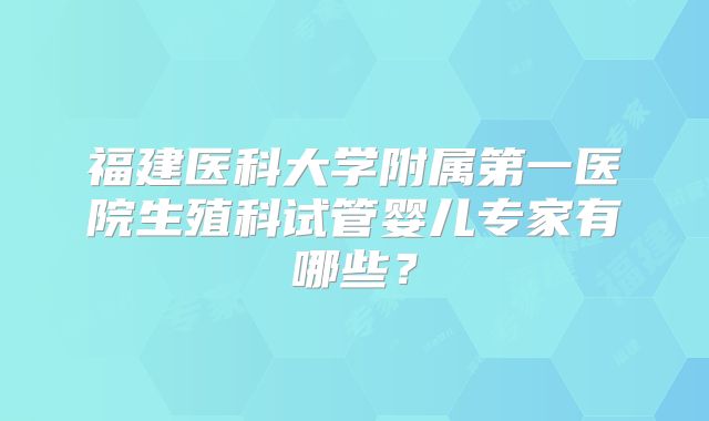 福建医科大学附属第一医院生殖科试管婴儿专家有哪些?