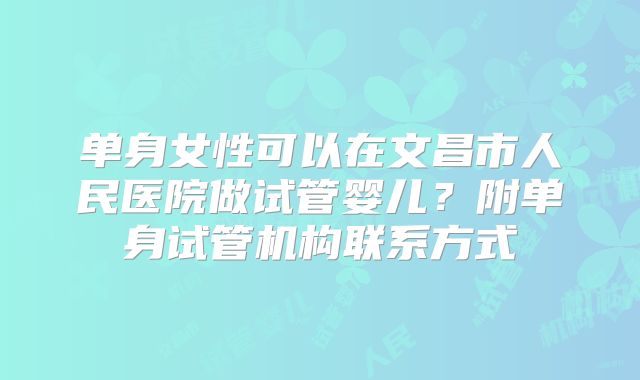 单身女性可以在文昌市人民医院做试管婴儿？附单身试管机构联系方式