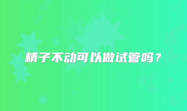 精子不动可以做试管吗？