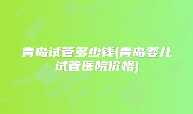 青岛试管多少钱(青岛婴儿试管医院价格)