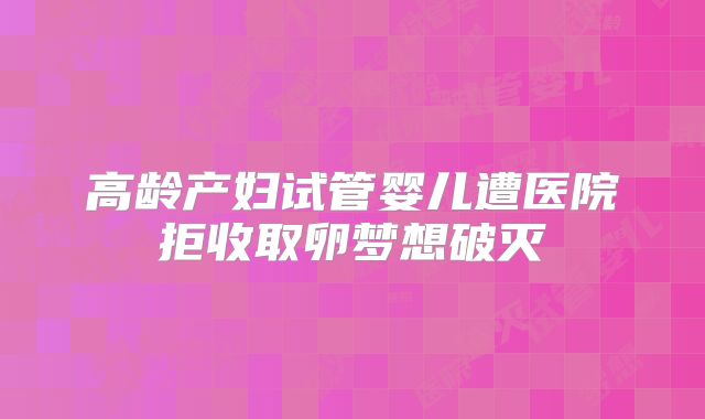 高龄产妇试管婴儿遭医院拒收取卵梦想破灭
