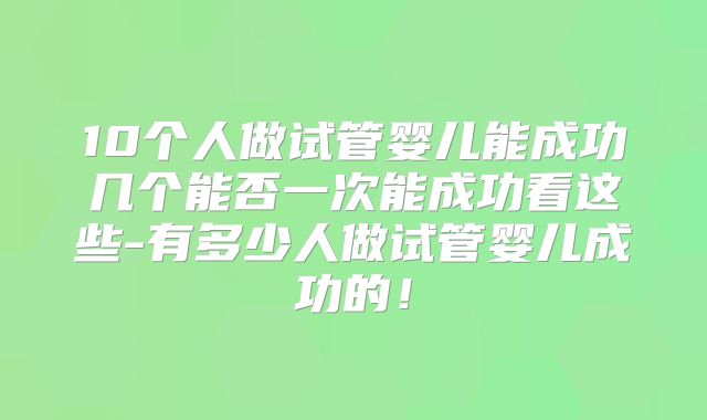 10个人做试管婴儿能成功几个能否一次能成功看这些-有多少人做试管婴儿成功的!