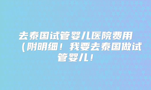 去泰国试管婴儿医院费用（附明细！我要去泰国做试管婴儿！