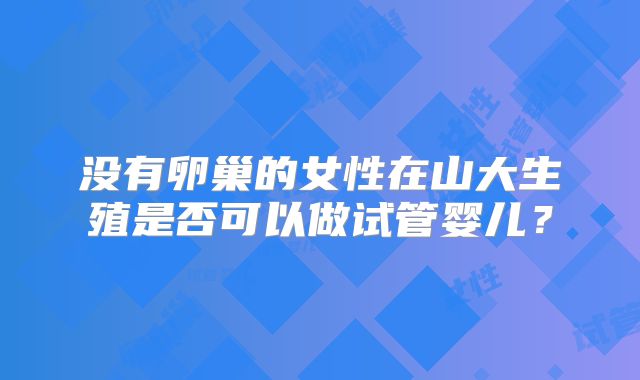 没有卵巢的女性在山大生殖是否可以做试管婴儿？