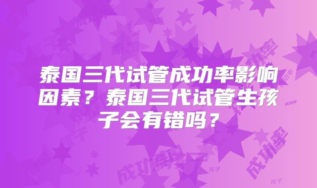 泰国三代试管成功率影响因素?泰国三代试管生孩子会有错吗?
