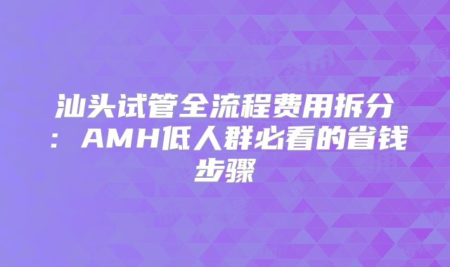 汕头试管全流程费用拆分：AMH低人群必看的省钱步骤