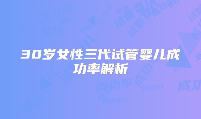 30岁女性三代试管婴儿成功率解析