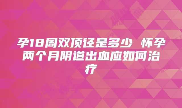 孕18周双顶径是多少 怀孕两个月阴道出血应如何治疗