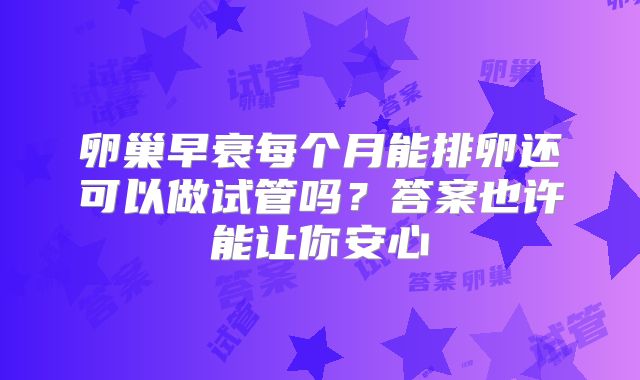 卵巢早衰每个月能排卵还可以做试管吗？答案也许能让你安心