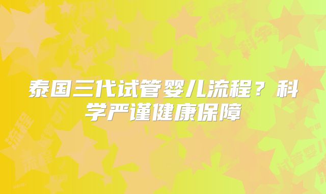 泰国三代试管婴儿流程？科学严谨健康保障