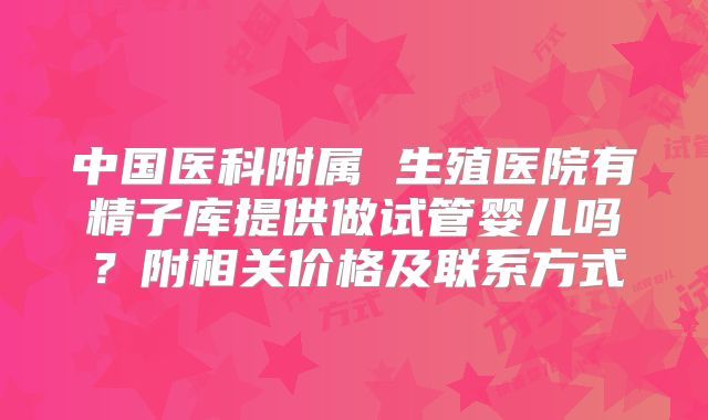 中国医科附属 生殖医院有精子库提供做试管婴儿吗？附相关价格及联系方式