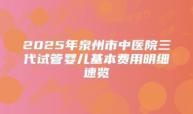 2025年泉州市中医院三代试管婴儿基本费用明细速览
