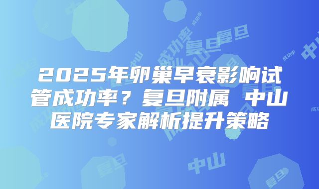 2025年卵巢早衰影响试管成功率?复旦附属 中山医院专家解析提升策略