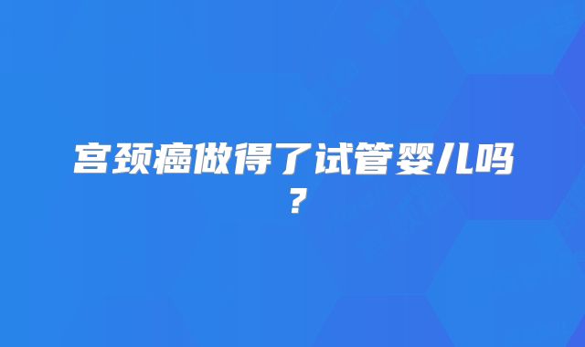 宫颈癌做得了试管婴儿吗?