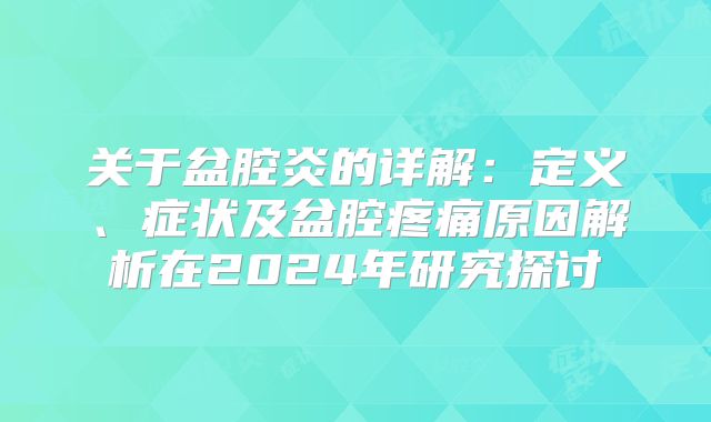 关于盆腔炎的详解:定义、症状及盆腔疼痛原因解析在2024年研究探讨