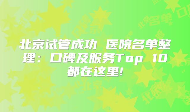 北京试管成功 医院名单整理：口碑及服务Top 10都在这里!