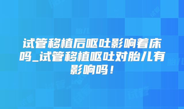 试管移植后呕吐影响着床吗_试管移植呕吐对胎儿有影响吗！