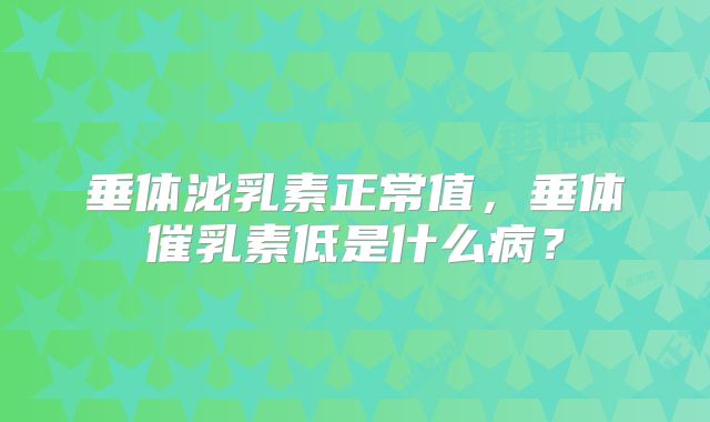 垂体泌乳素正常值，垂体催乳素低是什么病？