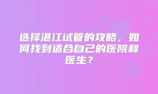 选择湛江试管的攻略，如何找到适合自己的医院和医生？
