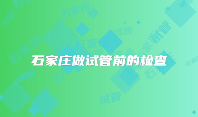 石家庄做试管前的检查