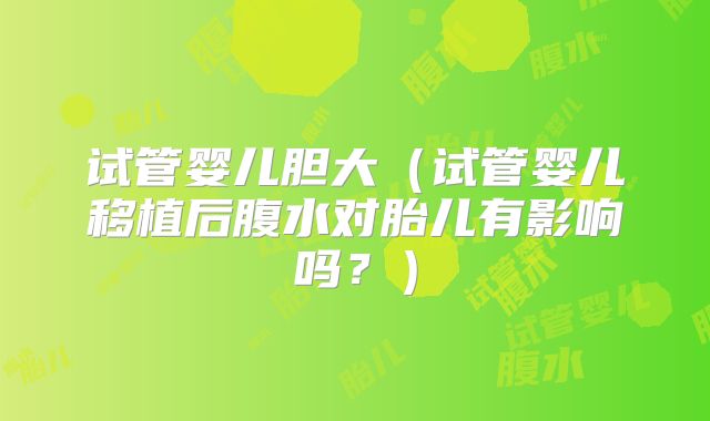 试管婴儿胆大(试管婴儿移植后腹水对胎儿有影响吗?)