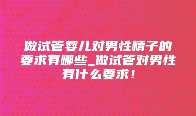 做试管婴儿对男性精子的要求有哪些_做试管对男性有什么要求!