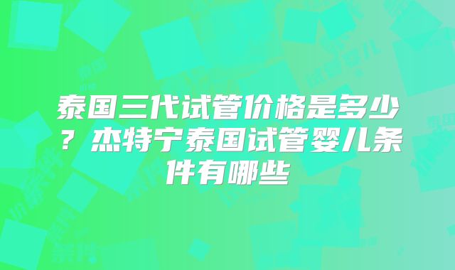泰国三代试管价格是多少？杰特宁泰国试管婴儿条件有哪些