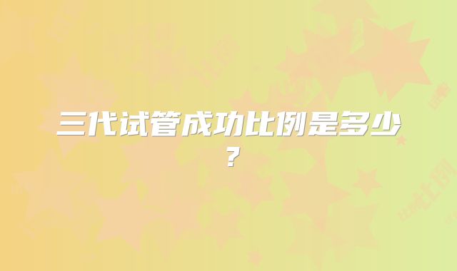 三代试管成功比例是多少？