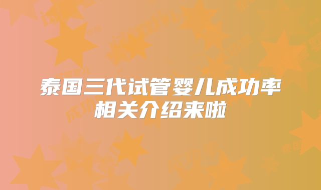 泰国三代试管婴儿成功率相关介绍来啦