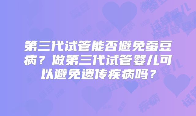 第三代试管能否避免蚕豆病？做第三代试管婴儿可以避免遗传疾病吗？