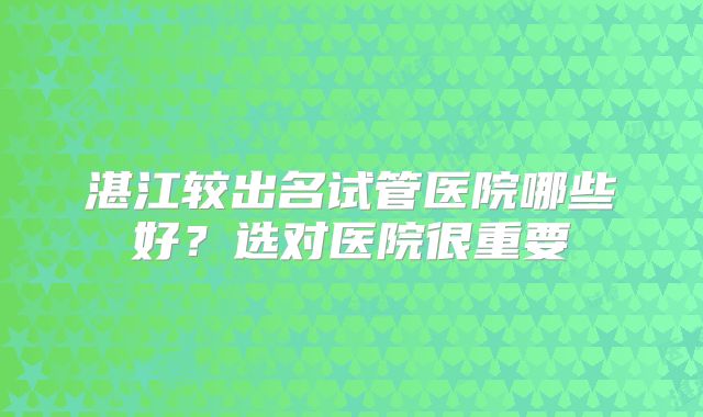 湛江较出名试管医院哪些好？选对医院很重要