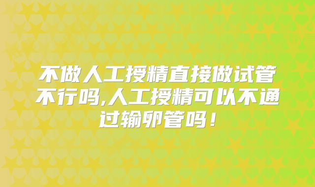 不做人工授精直接做试管不行吗,人工授精可以不通过输卵管吗！
