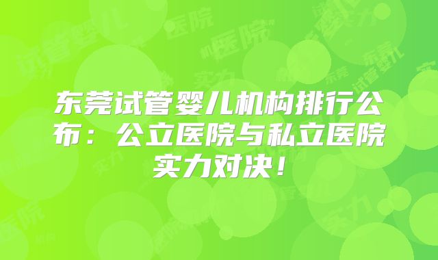 东莞试管婴儿机构排行公布:公立医院与私立医院实力对决!