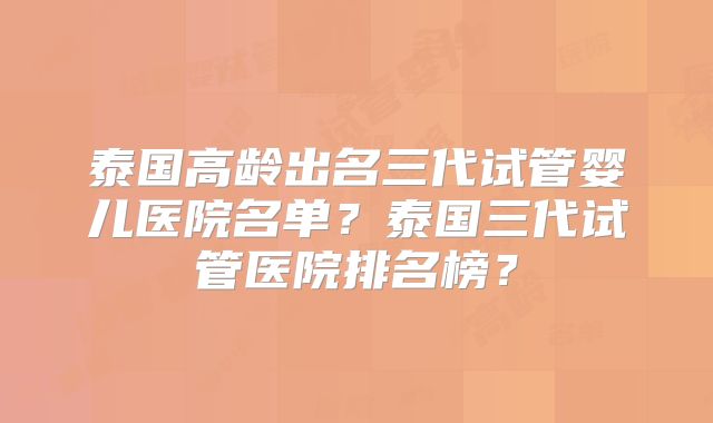 泰国高龄出名三代试管婴儿医院名单?泰国三代试管医院排名榜?