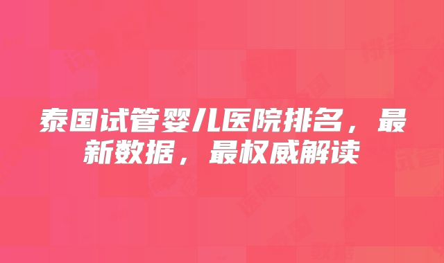 泰国试管婴儿医院排名，最新数据，最权威解读