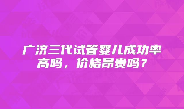 广济三代试管婴儿成功率高吗，价格昂贵吗？