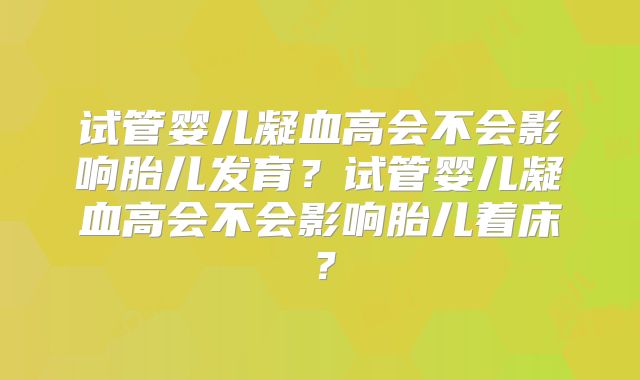 试管婴儿凝血高会不会影响胎儿发育？试管婴儿凝血高会不会影响胎儿着床？