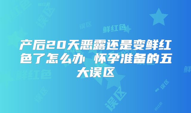 产后20天恶露还是变鲜红色了怎么办 怀孕准备的五大误区