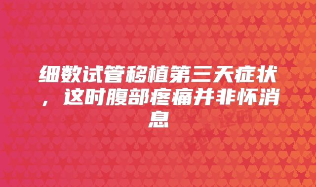 细数试管移植第三天症状,这时腹部疼痛并非怀消息