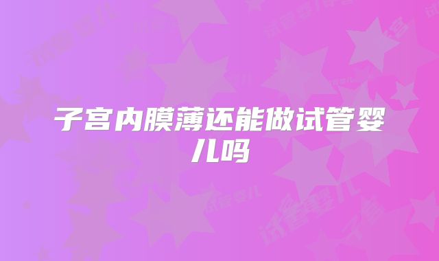 子宫内膜薄还能做试管婴儿吗