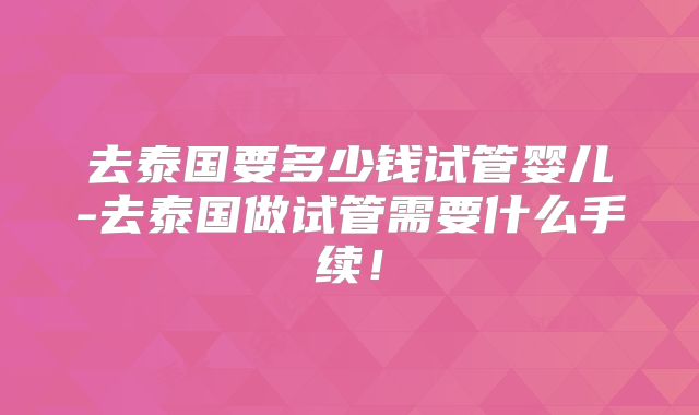 去泰国要多少钱试管婴儿-去泰国做试管需要什么手续!