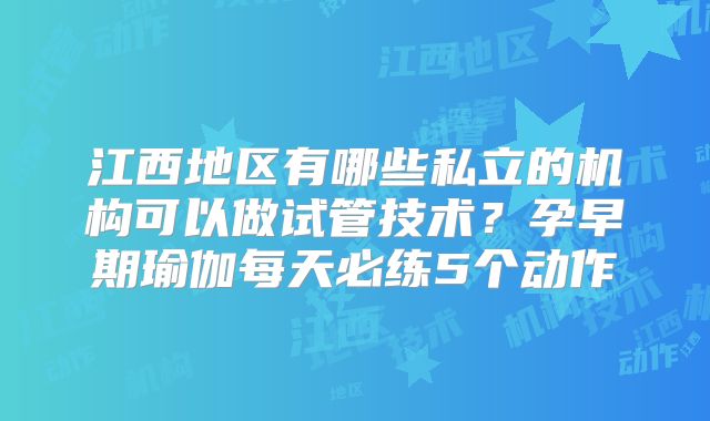 江西地区有哪些私立的机构可以做试管技术？孕早期瑜伽每天必练5个动作